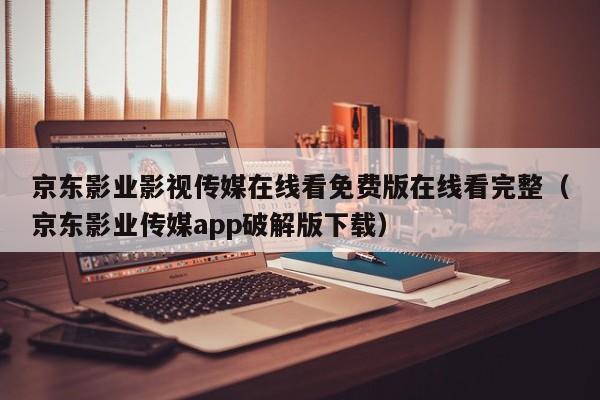 京东影业影视传媒在线看免费版在线看完整(京东影业传媒app破解版下载)