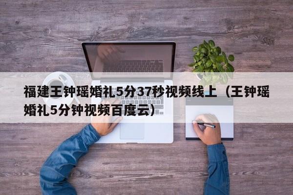 福建王钟瑶婚礼5分37秒视频线上(王钟瑶婚礼5分钟视频百度云)