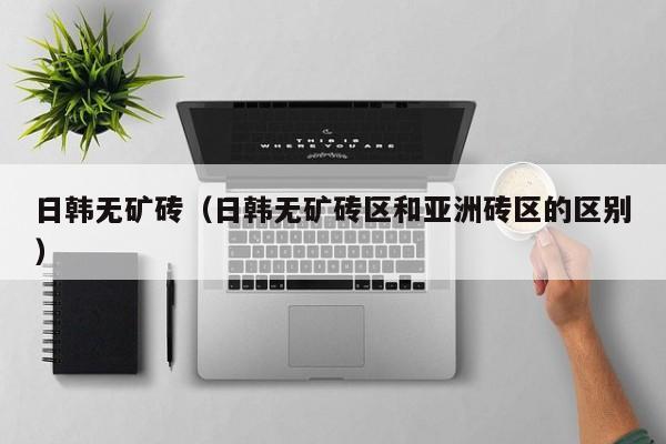 日韩无矿砖(日韩无矿砖区和亚洲砖区的区别)