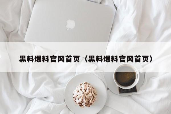 黑料爆料官网首页(黑料爆料官网首页)