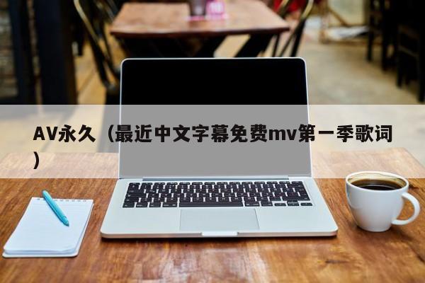 AV永久(最近中文字幕免费mv第一季歌词)
