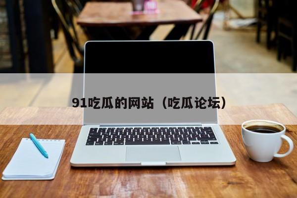 91吃瓜的网站(吃瓜论坛)