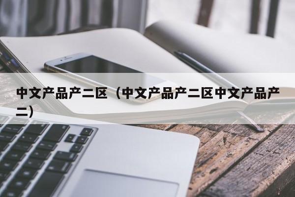 中文产品产二区(中文产品产二区中文产品产二)