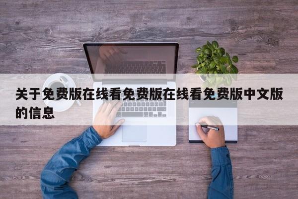 关于免费版在线看免费版在线看免费版中文版的信息