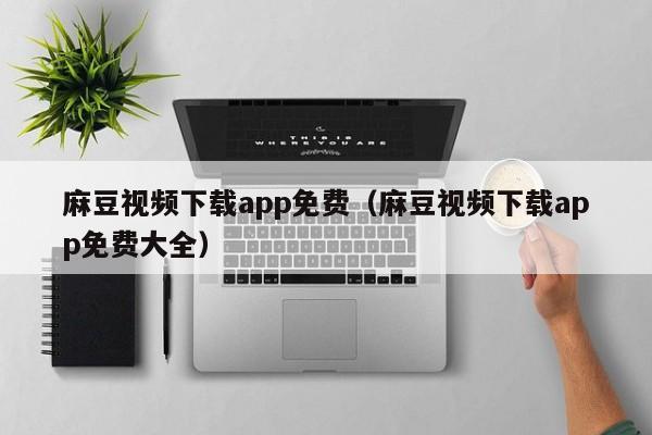 麻豆视频下载app免费(麻豆视频下载app免费大全)