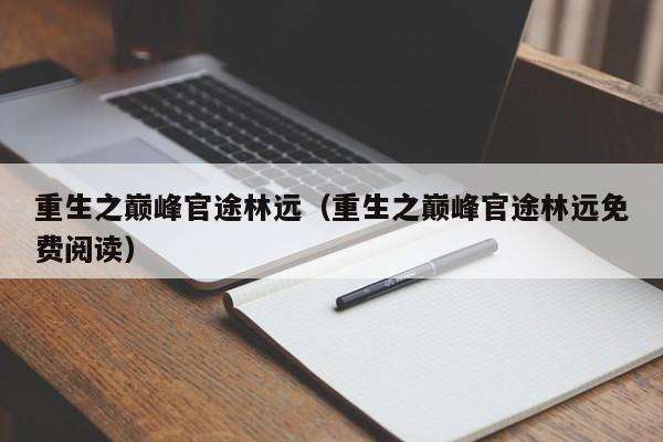 重生之巅峰官途林远(重生之巅峰官途林远免费阅读)