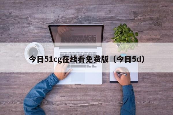 今日51cg在线看免费版(今日5d)