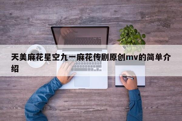 天美麻花星空九一麻花传剧原创mv的简单介绍