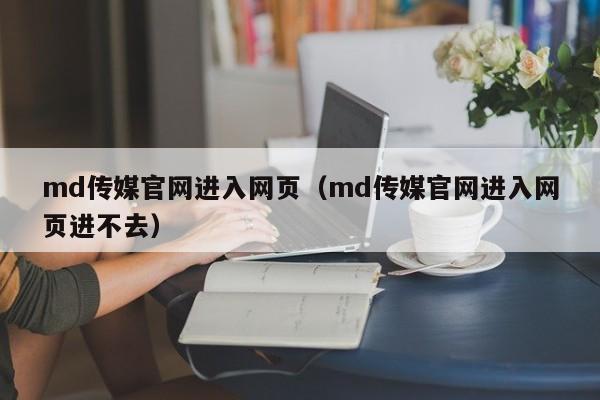 md传媒官网进入网页(md传媒官网进入网页进不去)