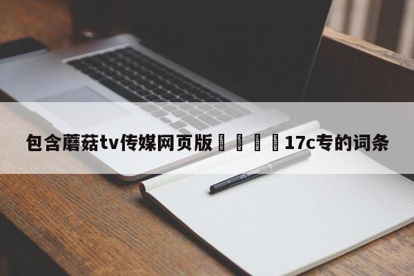 包含蘑菇tv传媒网页版🌈17c专的词条