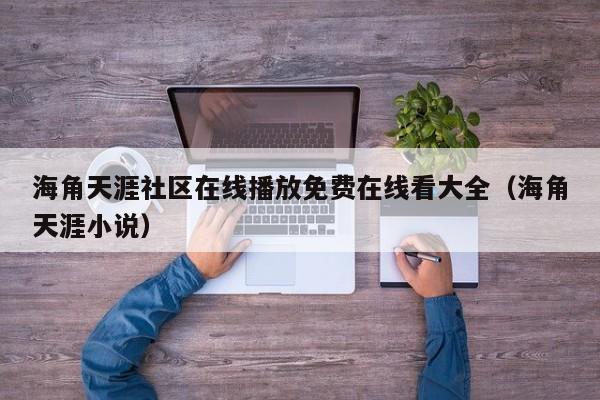 海角天涯社区在线播放免费在线看大全(海角天涯小说)