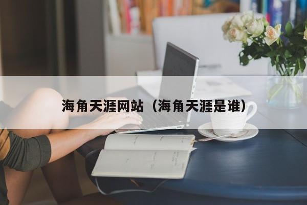 海角天涯网站(海角天涯是谁)