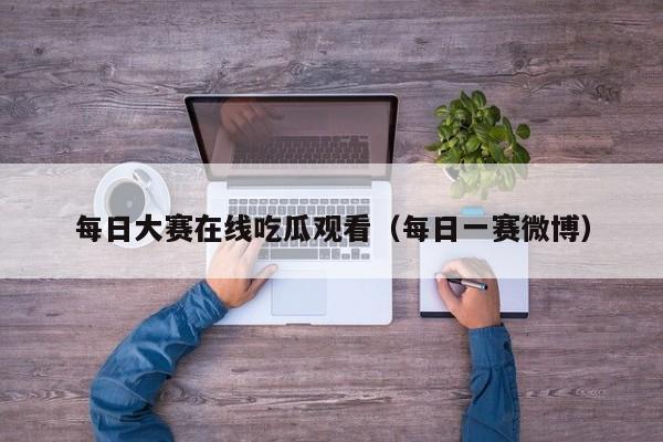 每日大赛在线吃瓜观看(每日一赛微博)