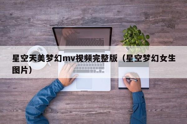 星空天美梦幻mv视频完整版(星空梦幻女生图片)