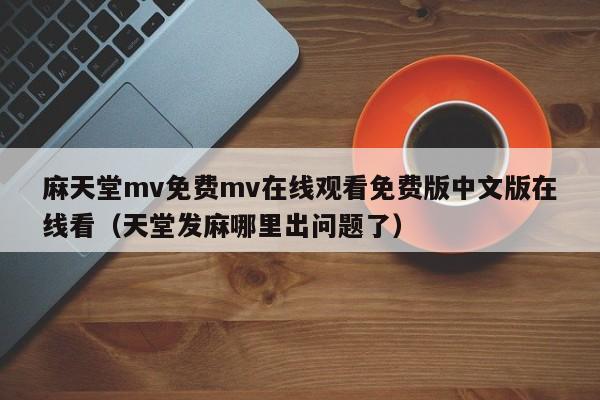 麻天堂mv免费mv在线观看免费版中文版在线看(天堂发麻哪里出问题了)