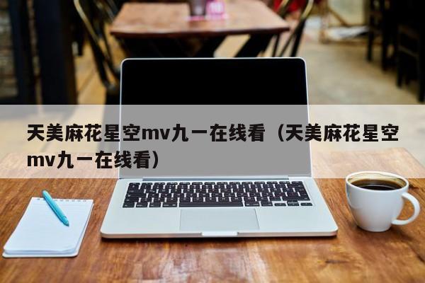 天美麻花星空mv九一在线看(天美麻花星空mv九一在线看)
