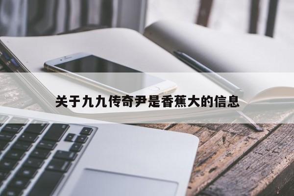 关于九九传奇尹是香蕉大的信息