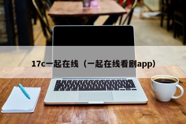 17c一起在线(一起在线看剧app)