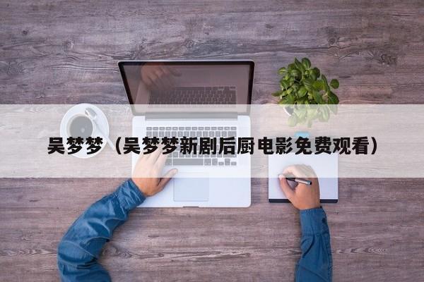吴梦梦(吴梦梦新剧后厨电影免费观看)