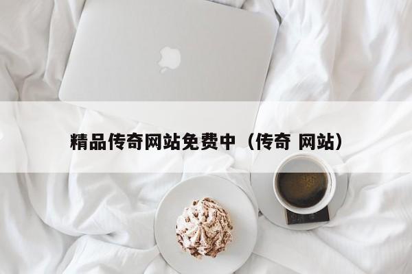 精品传奇网站免费中(传奇 网站)