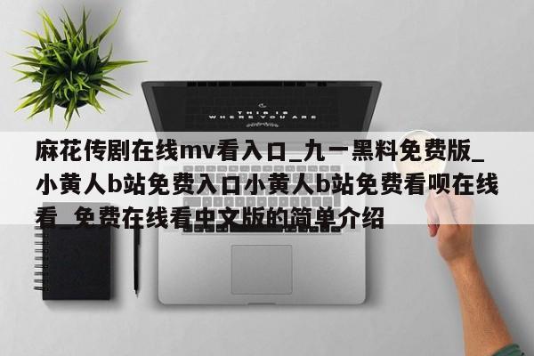 麻花传剧在线mv看入口_九一黑料免费版_小黄人b站免费入口小黄人b站免费看呗在线看_免费在线看中文版的简单介绍