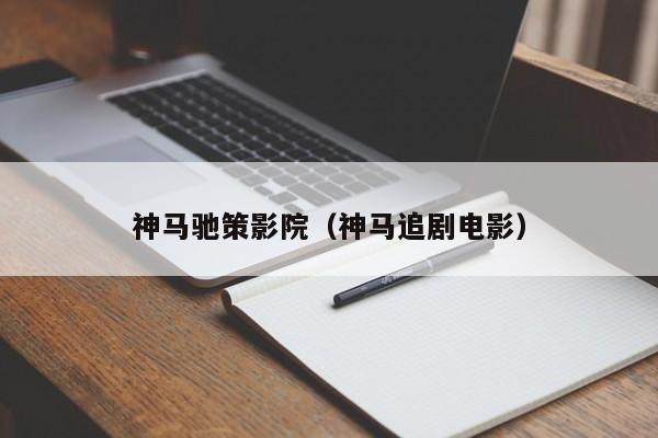 神马驰策影院(神马追剧电影)