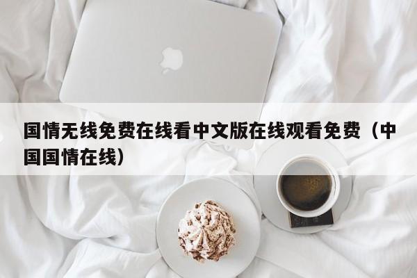 国情无线免费在线看中文版在线观看免费(中国国情在线)