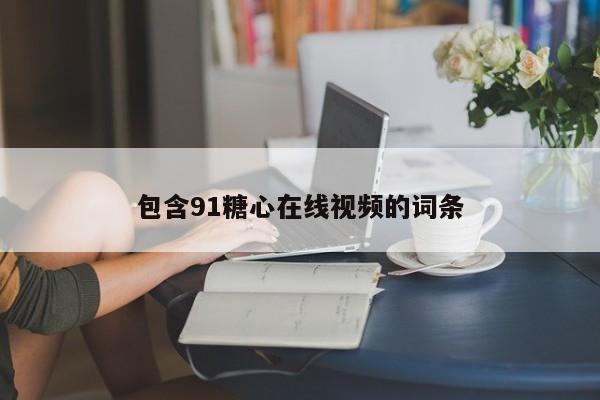包含91糖心在线视频的词条