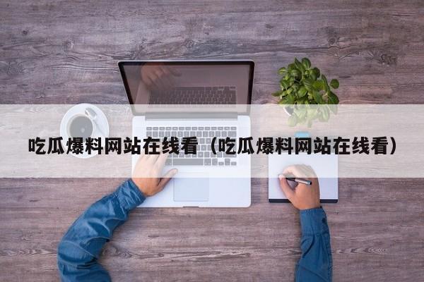 吃瓜爆料网站在线看(吃瓜爆料网站在线看)