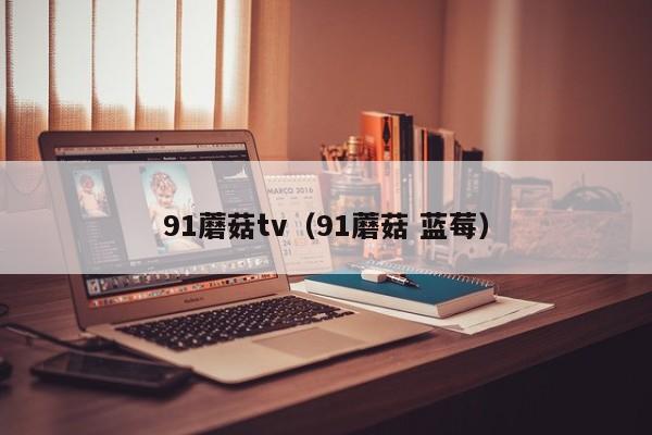 91蘑菇tv(91蘑菇 蓝莓)