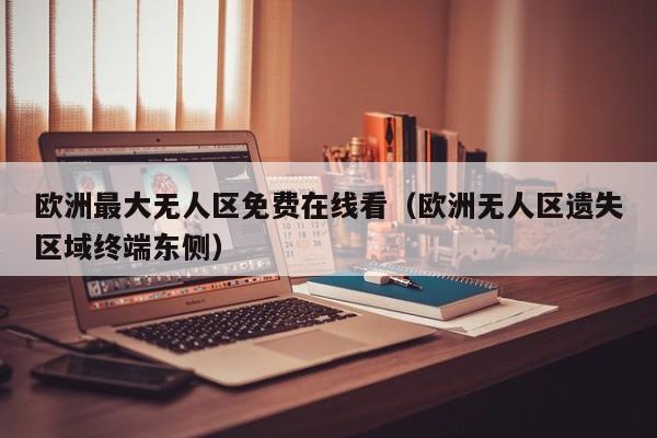 欧洲最大无人区免费在线看(欧洲无人区遗失区域终端东侧)