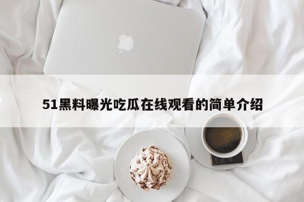 51黑料曝光吃瓜在线观看的简单介绍