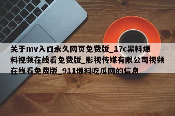 关于mv入口永久网页免费版_17c黑料爆料视频在线看免费版_影视传媒有限公司视频在线看免费版_911爆料吃瓜网的信息