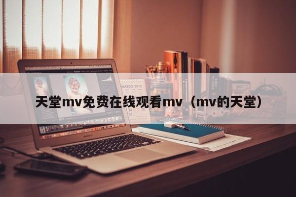 天堂mv免费在线观看mv(mv的天堂)