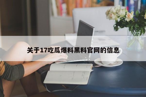 关于17吃瓜爆料黑料官网的信息