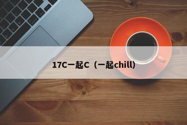 17C一起C(一起chill)