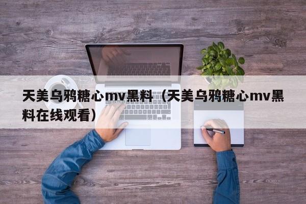 天美乌鸦糖心mv黑料(天美乌鸦糖心mv黑料在线观看)
