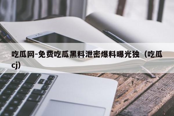 吃瓜网-免费吃瓜黑料泄密爆料曝光独(吃瓜cj)