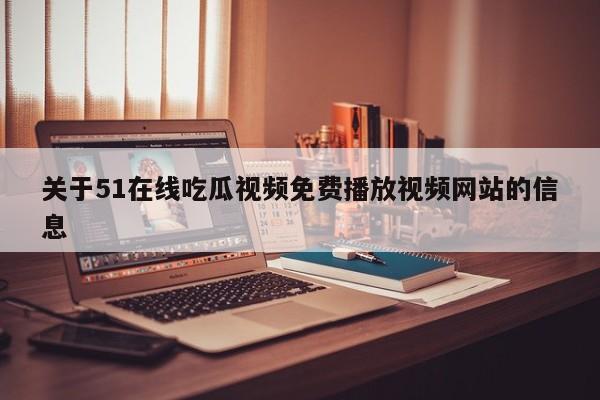 关于51在线吃瓜视频免费播放视频网站的信息
