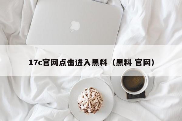 17c官网点击进入黑料(黑料 官网)
