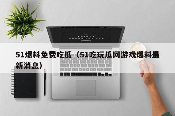 51爆料免费吃瓜(51吃玩瓜网游戏爆料最新消息)