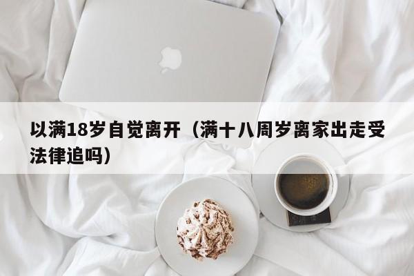 以满18岁自觉离开(满十八周岁离家出走受法律追吗)