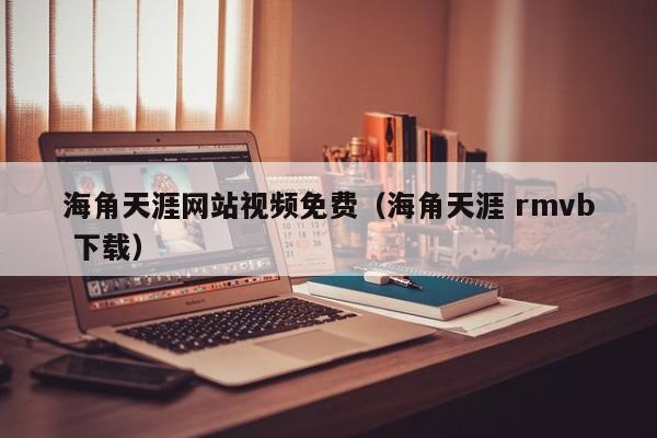 海角天涯网站视频免费(海角天涯 rmvb 下载)