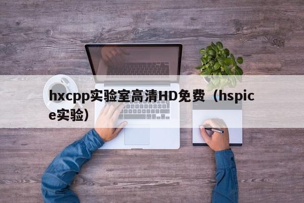 hxcpp实验室高清HD免费(hspice实验)