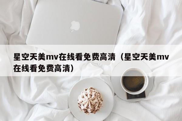 星空天美mv在线看免费高清(星空天美mv在线看免费高清)