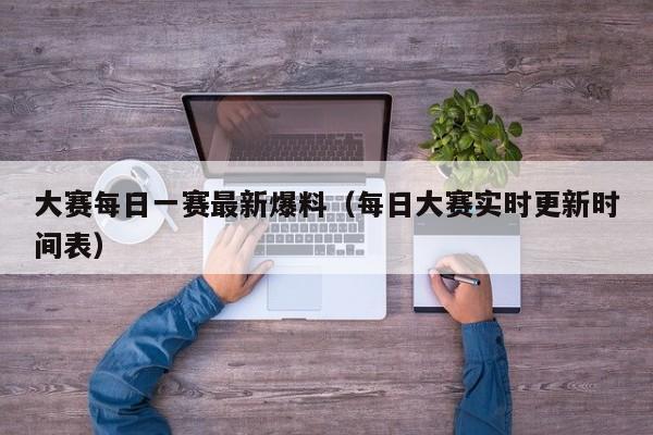 大赛每日一赛最新爆料(每日大赛实时更新时间表)