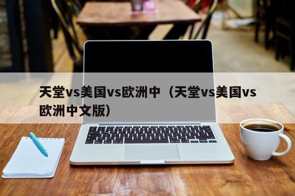 天堂vs美国vs欧洲中(天堂vs美国vs欧洲中文版)