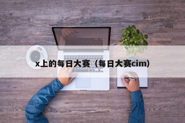 x上的每日大赛(每日大赛cim)