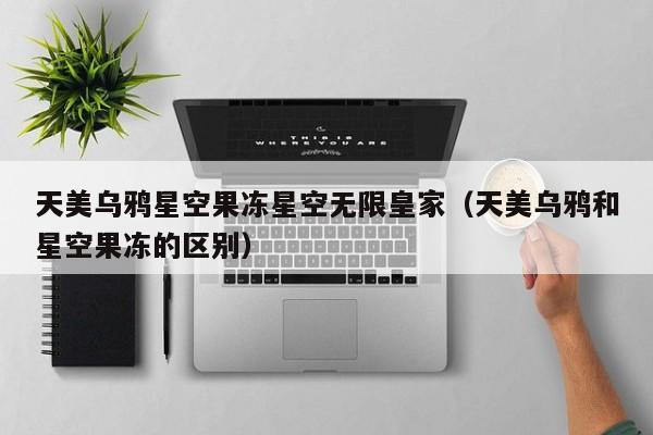 天美乌鸦星空果冻星空无限皇家(天美乌鸦和星空果冻的区别)