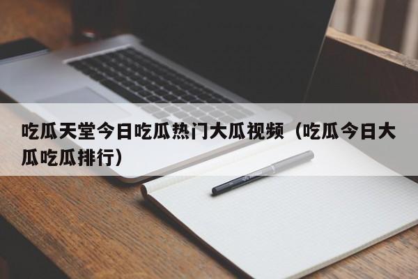 吃瓜天堂今日吃瓜热门大瓜视频(吃瓜今日大瓜吃瓜排行)
